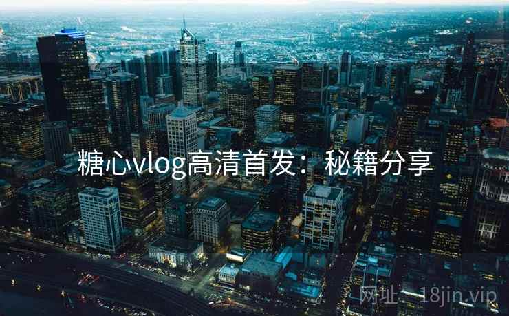 糖心vlog高清首发：秘籍分享