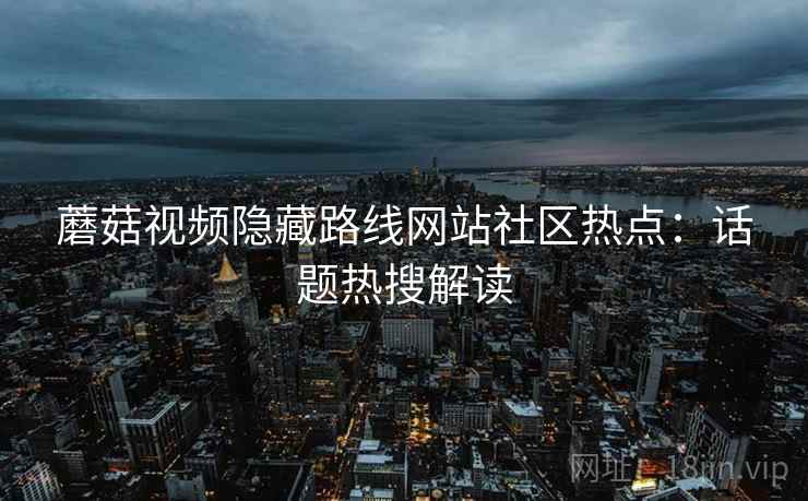 蘑菇视频隐藏路线网站社区热点：话题热搜解读
